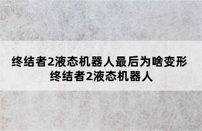 终结者2液态机器人最后为啥变形 终结者2液态机器人